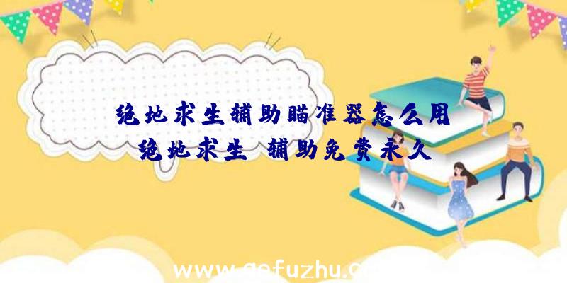 「绝地求生辅助瞄准器怎么用」|绝地求生M辅助免费永久